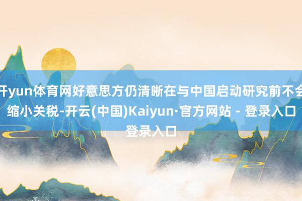 开yun体育网好意思方仍清晰在与中国启动研究前不会缩小关税-开云(中国)Kaiyun·官方网站 - 登录入口