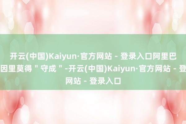 开云(中国)Kaiyun·官方网站 - 登录入口阿里巴巴的基因里莫得＂守成＂-开云(中国)Kaiyun·官方网站 - 登录入口