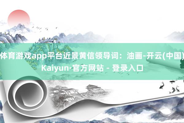 体育游戏app平台近景黄信领导词：油画-开云(中国)Kaiyun·官方网站 - 登录入口