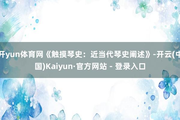 开yun体育网《触摸琴史：近当代琴史阐述》-开云(中国)Kaiyun·官方网站 - 登录入口