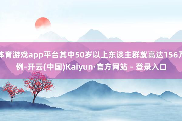 体育游戏app平台其中50岁以上东谈主群就高达156万例-开云(中国)Kaiyun·官方网站 - 登录入口