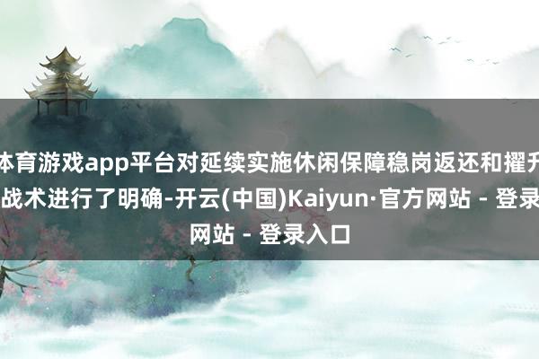 体育游戏app平台对延续实施休闲保障稳岗返还和擢升补贴战术进行了明确-开云(中国)Kaiyun·官方网站 - 登录入口
