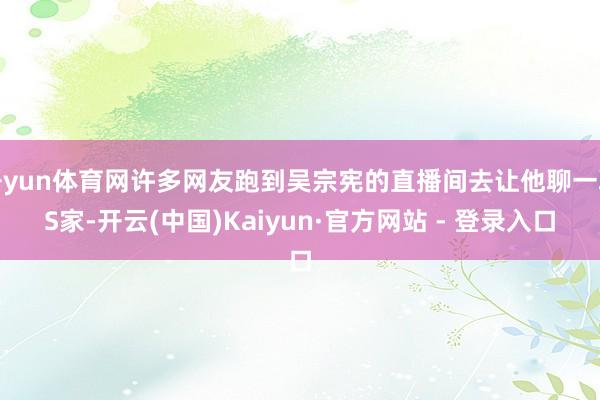开yun体育网许多网友跑到吴宗宪的直播间去让他聊一聊S家-开云(中国)Kaiyun·官方网站 - 登录入口