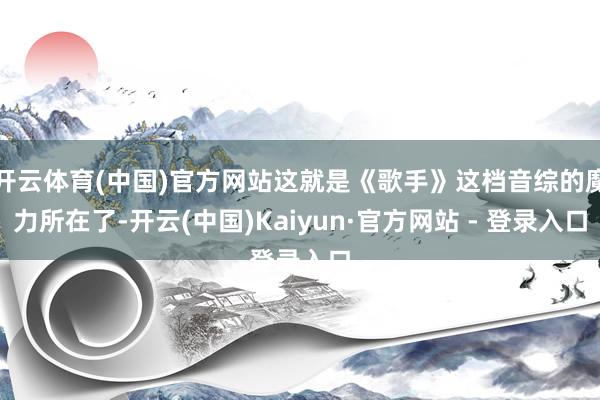 开云体育(中国)官方网站这就是《歌手》这档音综的魔力所在了-开云(中国)Kaiyun·官方网站 - 登录入口