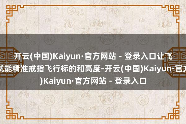 开云(中国)Kaiyun·官方网站 - 登录入口让飞行员通过垄断杆就能精准戒指飞行标的和高度-开云(中国)Kaiyun·官方网站 - 登录入口