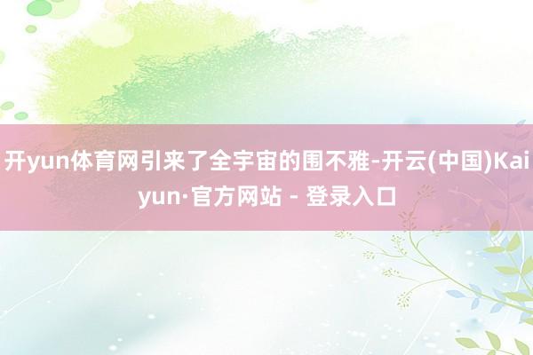 开yun体育网引来了全宇宙的围不雅-开云(中国)Kaiyun·官方网站 - 登录入口