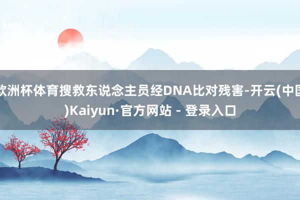 欧洲杯体育搜救东说念主员经DNA比对残害-开云(中国)Kaiyun·官方网站 - 登录入口