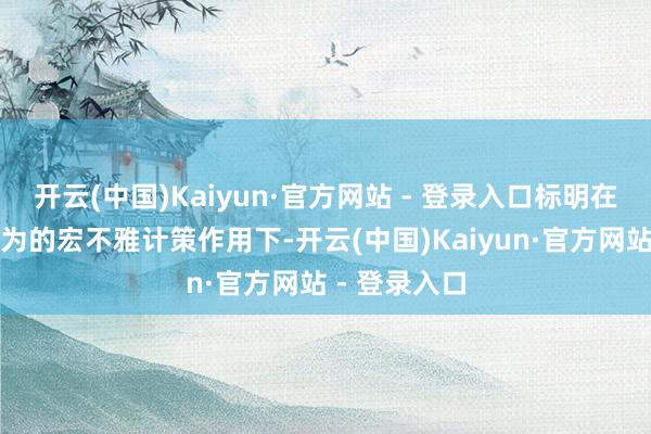 开云(中国)Kaiyun·官方网站 - 登录入口标明在愈加积极有为的宏不雅计策作用下-开云(中国)Kaiyun·官方网站 - 登录入口