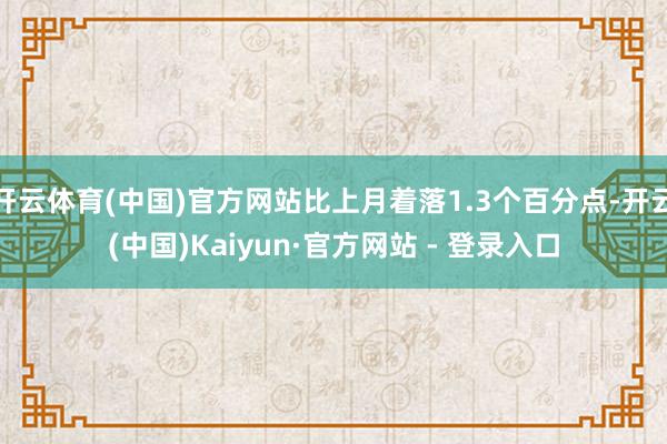 开云体育(中国)官方网站比上月着落1.3个百分点-开云(中国)Kaiyun·官方网站 - 登录入口