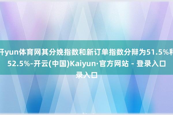 开yun体育网其分娩指数和新订单指数分辩为51.5%和52.5%-开云(中国)Kaiyun·官方网站 - 登录入口