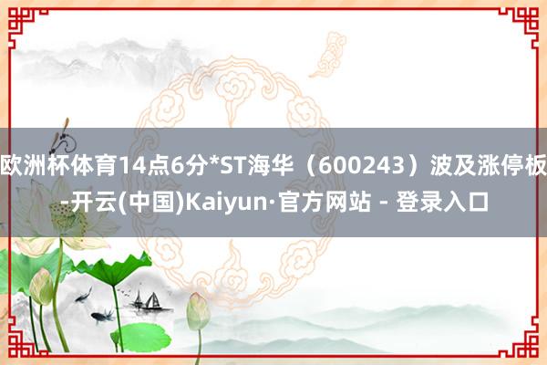 欧洲杯体育14点6分*ST海华（600243）波及涨停板-开云(中国)Kaiyun·官方网站 - 登录入口