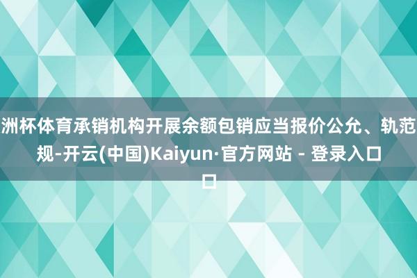 欧洲杯体育承销机构开展余额包销应当报价公允、轨范合规-开云(中国)Kaiyun·官方网站 - 登录入口