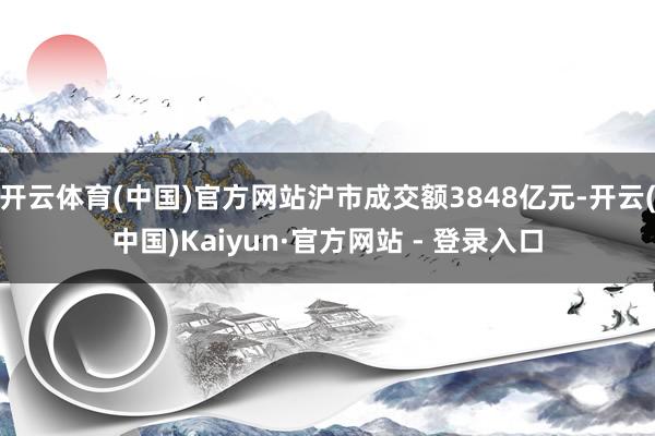 开云体育(中国)官方网站沪市成交额3848亿元-开云(中国)Kaiyun·官方网站 - 登录入口