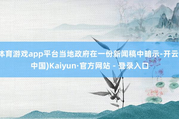 体育游戏app平台当地政府在一份新闻稿中暗示-开云(中国)Kaiyun·官方网站 - 登录入口
