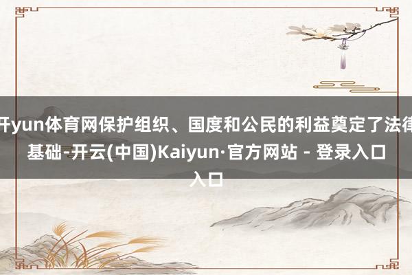 开yun体育网保护组织、国度和公民的利益奠定了法律基础-开云(中国)Kaiyun·官方网站 - 登录入口