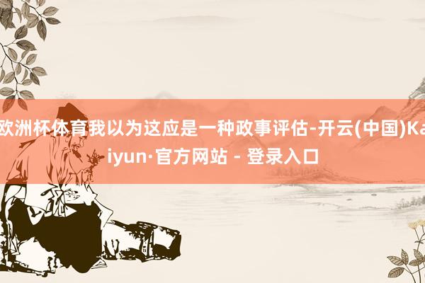 欧洲杯体育我以为这应是一种政事评估-开云(中国)Kaiyun·官方网站 - 登录入口