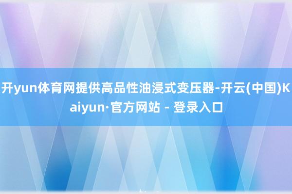 开yun体育网提供高品性油浸式变压器-开云(中国)Kaiyun·官方网站 - 登录入口
