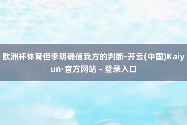 欧洲杯体育但李明确信我方的判断-开云(中国)Kaiyun·官方网站 - 登录入口