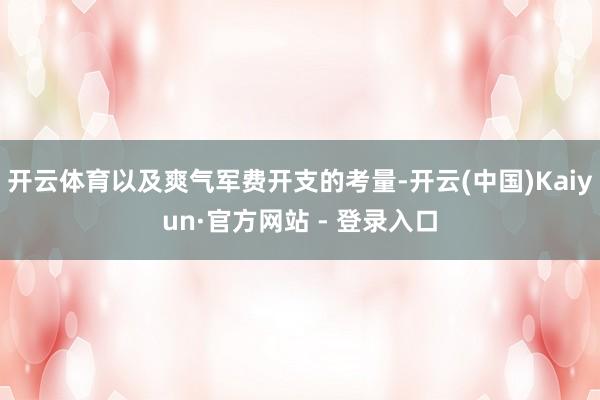 开云体育以及爽气军费开支的考量-开云(中国)Kaiyun·官方网站 - 登录入口