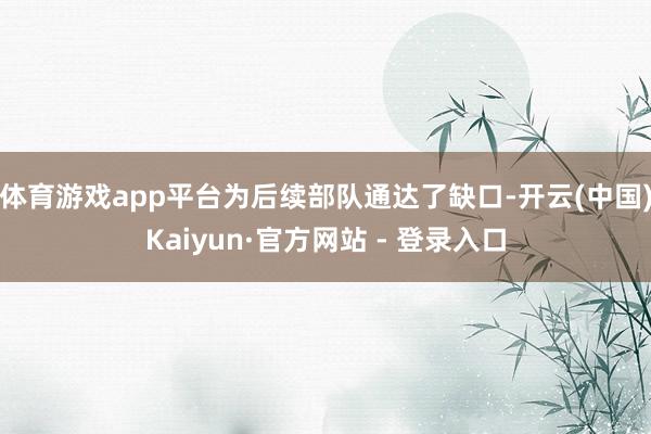 体育游戏app平台为后续部队通达了缺口-开云(中国)Kaiyun·官方网站 - 登录入口