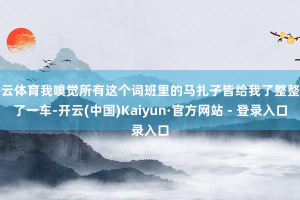 开云体育我嗅觉所有这个词班里的马扎子皆给我了整整拉了一车-开云(中国)Kaiyun·官方网站 - 登录入口