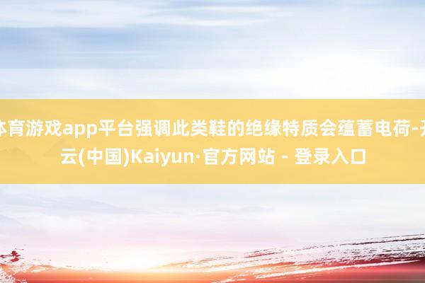 体育游戏app平台强调此类鞋的绝缘特质会蕴蓄电荷-开云(中国)Kaiyun·官方网站 - 登录入口