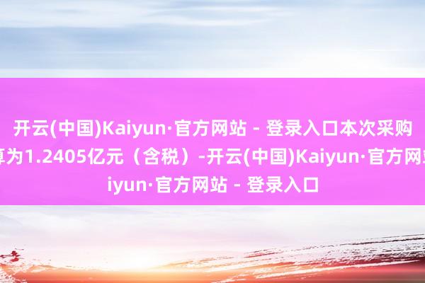 开云(中国)Kaiyun·官方网站 - 登录入口本次采购的方法总预算为1.2405亿元（含税）-开云(中国)Kaiyun·官方网站 - 登录入口