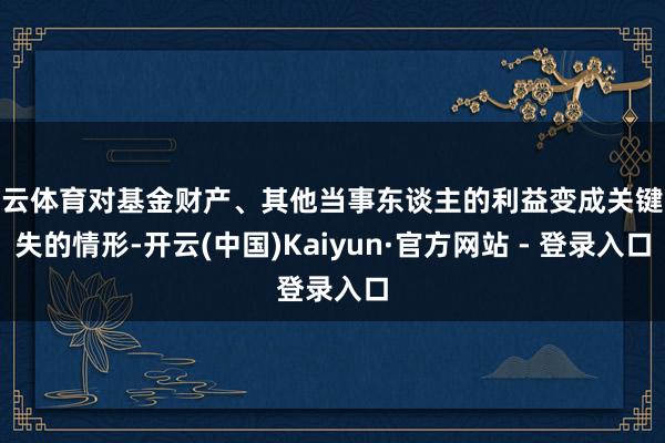 开云体育对基金财产、其他当事东谈主的利益变成关键损失的情形-开云(中国)Kaiyun·官方网站 - 登录入口