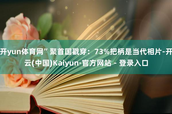 开yun体育网”聚首国戳穿：73%把柄是当代相片-开云(中国)Kaiyun·官方网站 - 登录入口