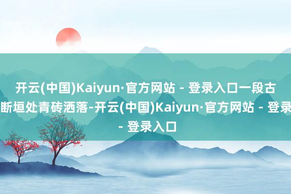 开云(中国)Kaiyun·官方网站 - 登录入口一段古城墙断垣处青砖洒落-开云(中国)Kaiyun·官方网站 - 登录入口