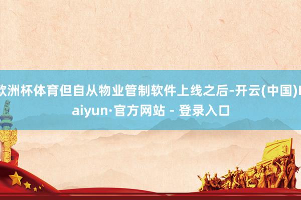 欧洲杯体育但自从物业管制软件上线之后-开云(中国)Kaiyun·官方网站 - 登录入口