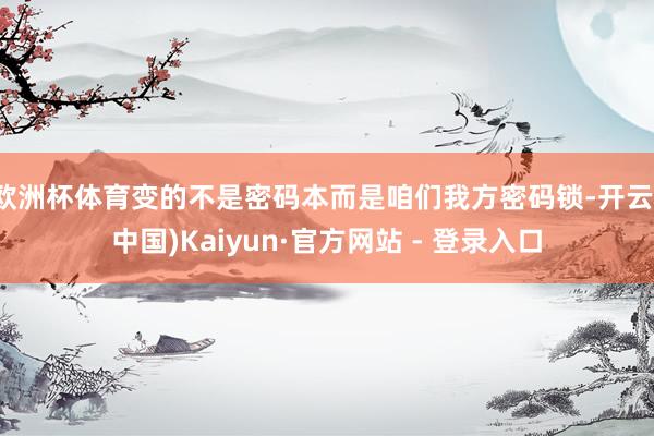欧洲杯体育变的不是密码本而是咱们我方密码锁-开云(中国)Kaiyun·官方网站 - 登录入口