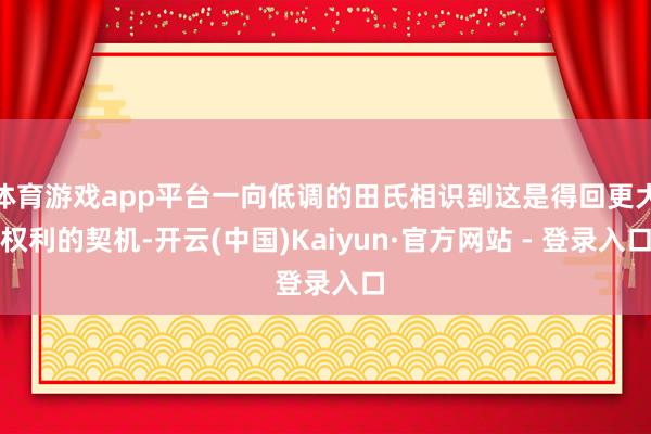 体育游戏app平台一向低调的田氏相识到这是得回更大权利的契机-开云(中国)Kaiyun·官方网站 - 登录入口