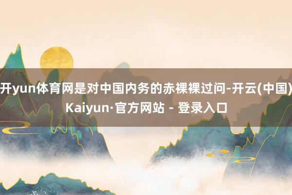 开yun体育网是对中国内务的赤裸裸过问-开云(中国)Kaiyun·官方网站 - 登录入口