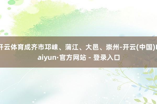 开云体育成齐市邛崃、蒲江、大邑、崇州-开云(中国)Kaiyun·官方网站 - 登录入口