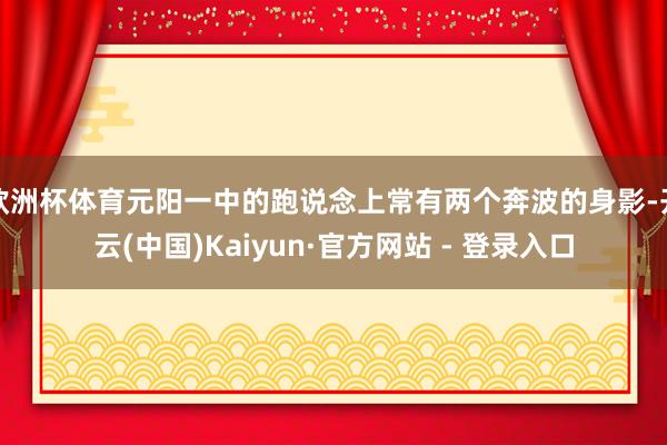 欧洲杯体育元阳一中的跑说念上常有两个奔波的身影-开云(中国)Kaiyun·官方网站 - 登录入口