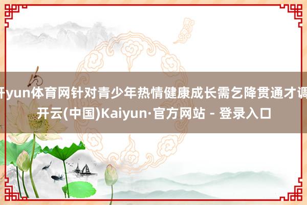 开yun体育网针对青少年热情健康成长需乞降贯通才调-开云(中国)Kaiyun·官方网站 - 登录入口