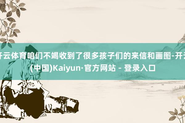 开云体育咱们不竭收到了很多孩子们的来信和画图-开云(中国)Kaiyun·官方网站 - 登录入口