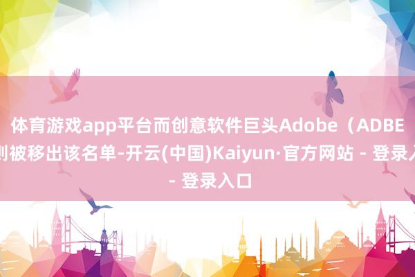 体育游戏app平台而创意软件巨头Adobe（ADBE）则被移出该名单-开云(中国)Kaiyun·官方网站 - 登录入口