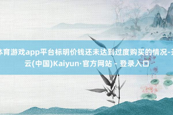 体育游戏app平台标明价钱还未达到过度购买的情况-开云(中国)Kaiyun·官方网站 - 登录入口