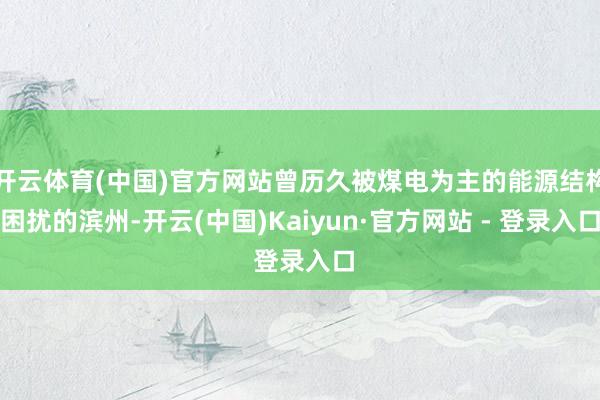 开云体育(中国)官方网站曾历久被煤电为主的能源结构困扰的滨州-开云(中国)Kaiyun·官方网站 - 登录入口