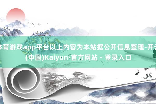体育游戏app平台以上内容为本站据公开信息整理-开云(中国)Kaiyun·官方网站 - 登录入口