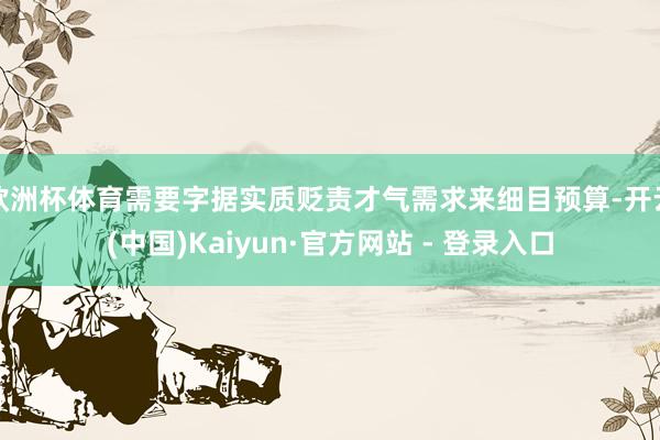 欧洲杯体育需要字据实质贬责才气需求来细目预算-开云(中国)Kaiyun·官方网站 - 登录入口