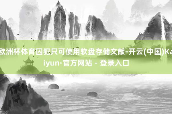 欧洲杯体育囚犯只可使用软盘存储文献-开云(中国)Kaiyun·官方网站 - 登录入口