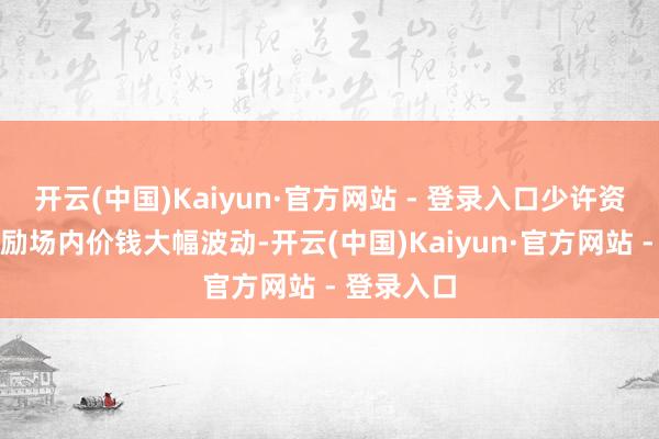 开云(中国)Kaiyun·官方网站 - 登录入口少许资金即可激励场内价钱大幅波动-开云(中国)Kaiyun·官方网站 - 登录入口