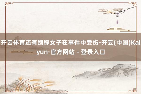 开云体育还有别称女子在事件中受伤-开云(中国)Kaiyun·官方网站 - 登录入口