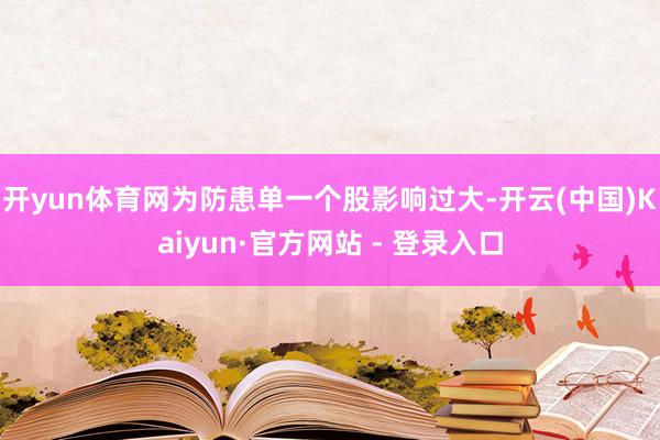 开yun体育网为防患单一个股影响过大-开云(中国)Kaiyun·官方网站 - 登录入口