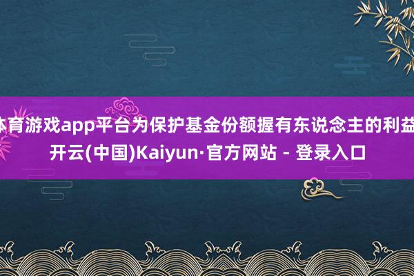 体育游戏app平台为保护基金份额握有东说念主的利益-开云(中国)Kaiyun·官方网站 - 登录入口