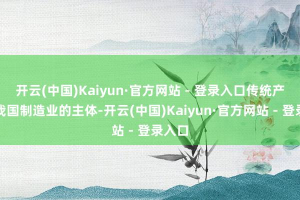 开云(中国)Kaiyun·官方网站 - 登录入口传统产业是我国制造业的主体-开云(中国)Kaiyun·官方网站 - 登录入口