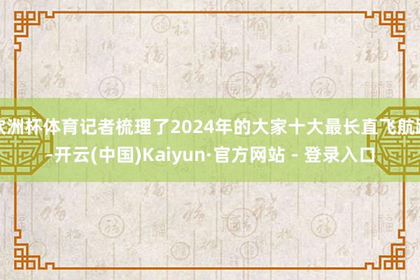 欧洲杯体育记者梳理了2024年的大家十大最长直飞航路-开云(中国)Kaiyun·官方网站 - 登录入口